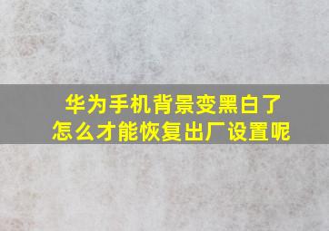 华为手机背景变黑白了怎么才能恢复出厂设置呢