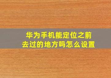 华为手机能定位之前去过的地方吗怎么设置