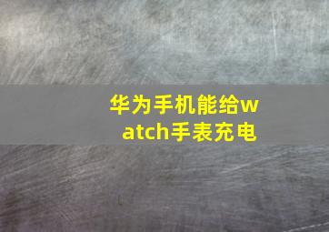 华为手机能给watch手表充电