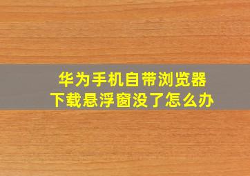 华为手机自带浏览器下载悬浮窗没了怎么办