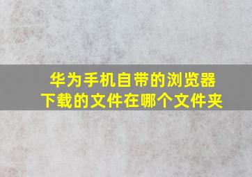 华为手机自带的浏览器下载的文件在哪个文件夹