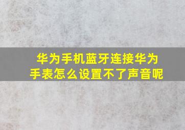 华为手机蓝牙连接华为手表怎么设置不了声音呢