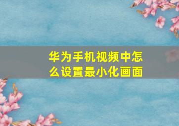 华为手机视频中怎么设置最小化画面