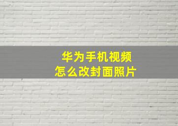 华为手机视频怎么改封面照片