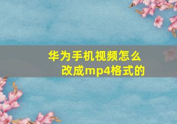 华为手机视频怎么改成mp4格式的