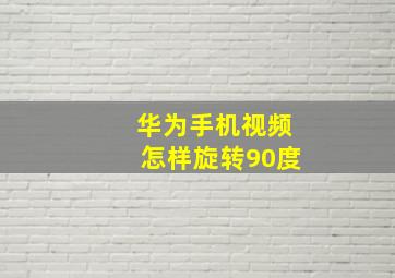 华为手机视频怎样旋转90度