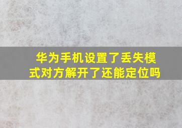 华为手机设置了丢失模式对方解开了还能定位吗