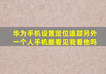 华为手机设置定位追踪另外一个人手机能看见我看他吗