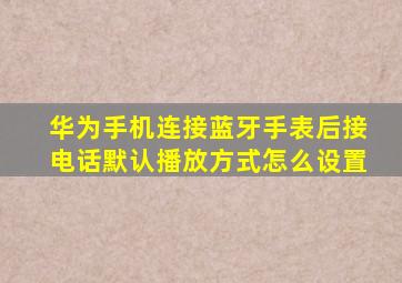 华为手机连接蓝牙手表后接电话默认播放方式怎么设置