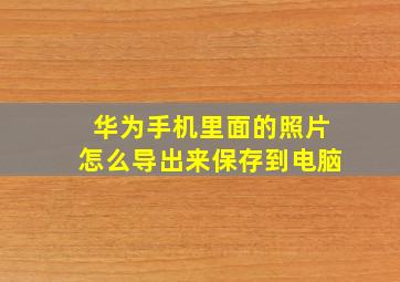 华为手机里面的照片怎么导出来保存到电脑