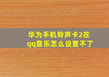 华为手机铃声卡2在qq音乐怎么设置不了