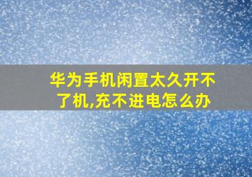 华为手机闲置太久开不了机,充不进电怎么办