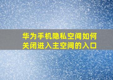 华为手机隐私空间如何关闭进入主空间的入口