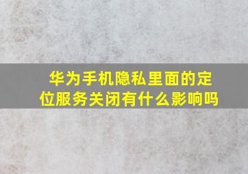 华为手机隐私里面的定位服务关闭有什么影响吗