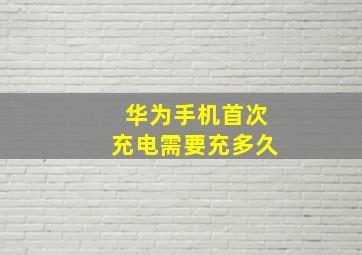 华为手机首次充电需要充多久