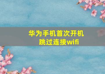 华为手机首次开机跳过连接wifi