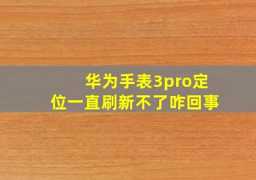 华为手表3pro定位一直刷新不了咋回事