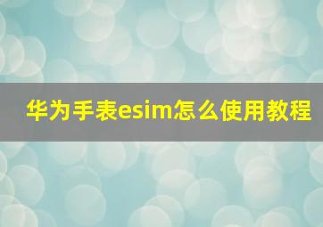 华为手表esim怎么使用教程