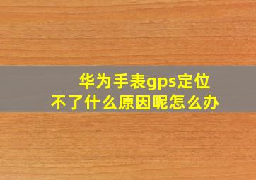 华为手表gps定位不了什么原因呢怎么办