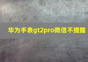 华为手表gt2pro微信不提醒