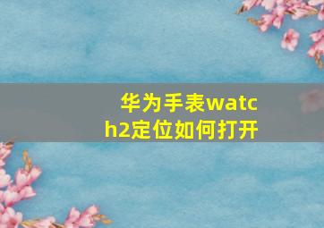 华为手表watch2定位如何打开