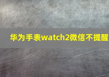 华为手表watch2微信不提醒