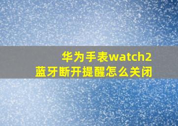 华为手表watch2蓝牙断开提醒怎么关闭