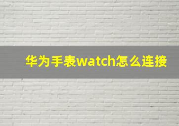 华为手表watch怎么连接