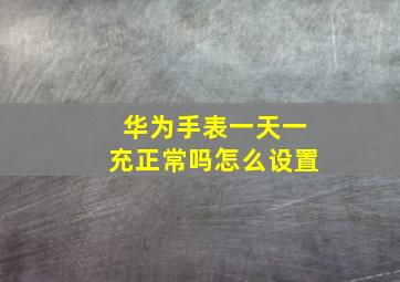 华为手表一天一充正常吗怎么设置