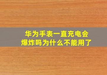 华为手表一直充电会爆炸吗为什么不能用了