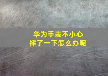 华为手表不小心摔了一下怎么办呢