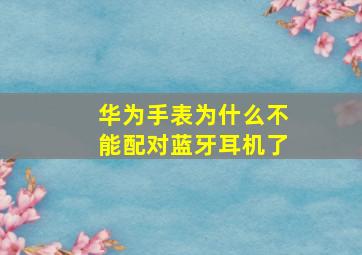 华为手表为什么不能配对蓝牙耳机了