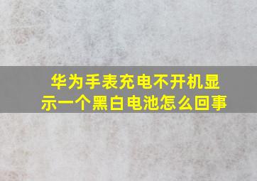 华为手表充电不开机显示一个黑白电池怎么回事