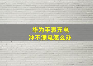 华为手表充电冲不满电怎么办