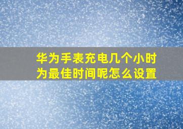 华为手表充电几个小时为最佳时间呢怎么设置