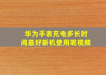 华为手表充电多长时间最好新机使用呢视频