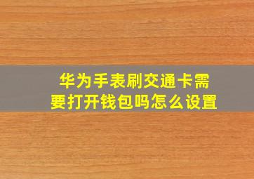 华为手表刷交通卡需要打开钱包吗怎么设置