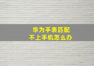 华为手表匹配不上手机怎么办