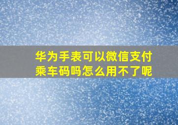 华为手表可以微信支付乘车码吗怎么用不了呢