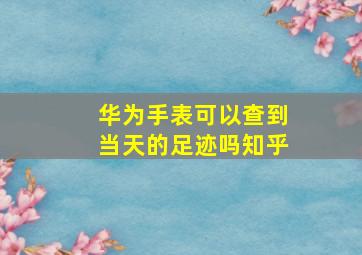 华为手表可以查到当天的足迹吗知乎