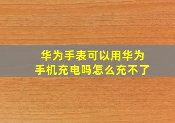 华为手表可以用华为手机充电吗怎么充不了