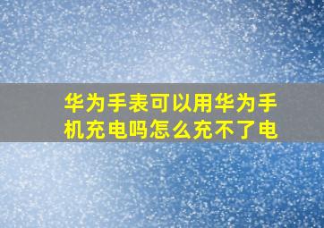 华为手表可以用华为手机充电吗怎么充不了电