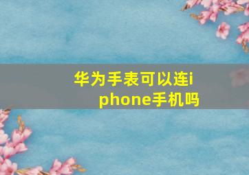 华为手表可以连iphone手机吗