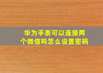 华为手表可以连接两个微信吗怎么设置密码