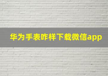 华为手表咋样下载微信app