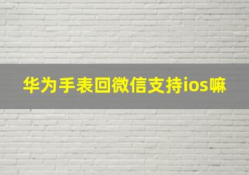 华为手表回微信支持ios嘛