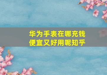 华为手表在哪充钱便宜又好用呢知乎