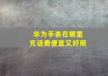 华为手表在哪里充话费便宜又好用