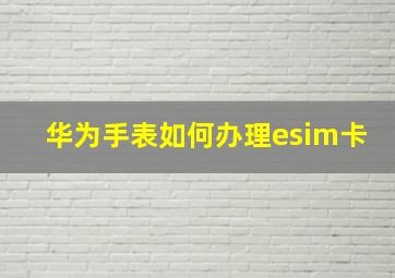 华为手表如何办理esim卡