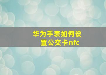 华为手表如何设置公交卡nfc